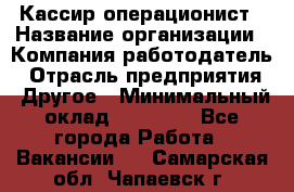 Кассир-операционист › Название организации ­ Компания-работодатель › Отрасль предприятия ­ Другое › Минимальный оклад ­ 15 000 - Все города Работа » Вакансии   . Самарская обл.,Чапаевск г.